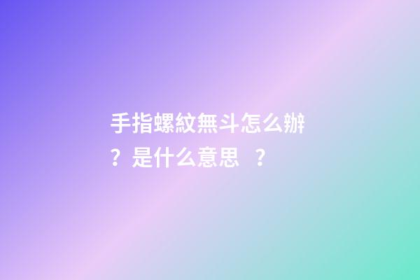 手指螺紋無斗怎么辦？是什么意思？